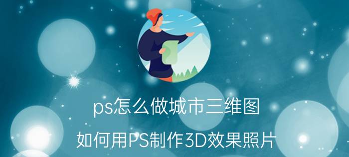 ps怎么做城市三维图 如何用PS制作3D效果照片？